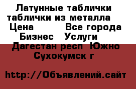 Латунные таблички: таблички из металла.  › Цена ­ 700 - Все города Бизнес » Услуги   . Дагестан респ.,Южно-Сухокумск г.